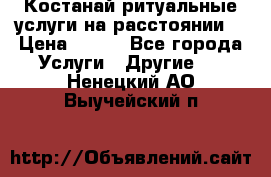 Костанай-ритуальные услуги на расстоянии. › Цена ­ 100 - Все города Услуги » Другие   . Ненецкий АО,Выучейский п.